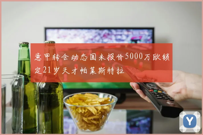 意甲转会动态国米报价5000万欧锁定21岁天才帕莱斯特拉