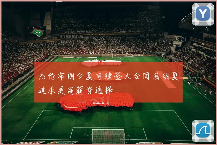 杰伦布朗今夏可续签大合同或明夏追求更高薪资选择