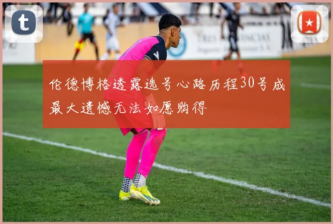 伦德博格透露选号心路历程30号成最大遗憾无法如愿购得