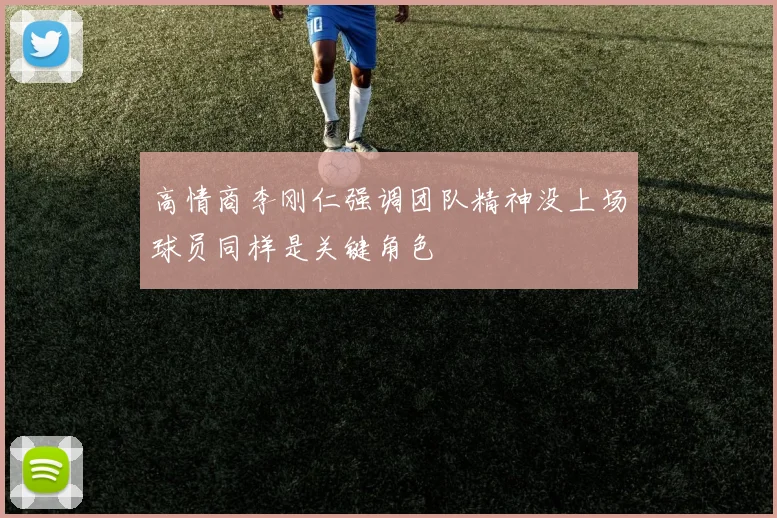 高情商李刚仁强调团队精神没上场球员同样是关键角色