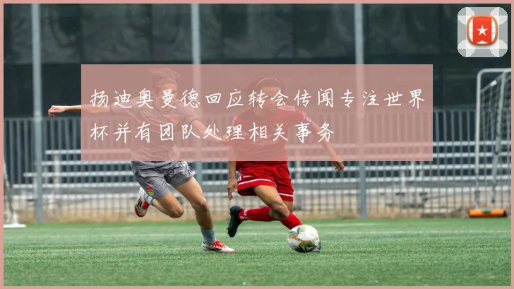 扬迪奥曼德回应转会传闻专注世界杯并有团队处理相关事务
