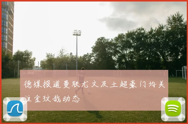 德媒报道曼联尤文及土超豪门均关注金玟哉动态