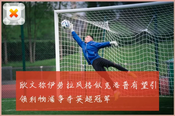欧文称伊劳拉风格似克洛普有望引领利物浦争夺英超冠军