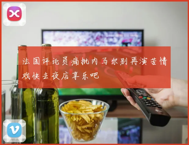 法国评论员痛批内马尔别再演苦情戏快去夜店享乐吧