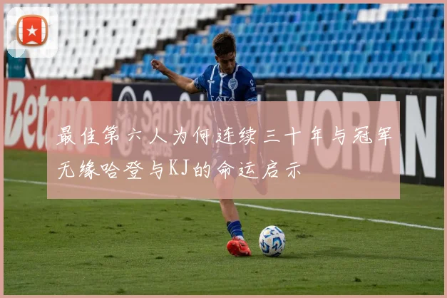 最佳第六人为何连续三十年与冠军无缘哈登与KJ的命运启示