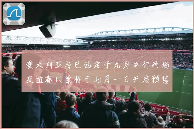 澳大利亚与巴西定于九月举行两场友谊赛门票将于七月一日开启预售